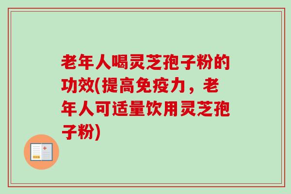 老年人喝灵芝孢子粉的功效(提高免疫力，老年人可适量饮用灵芝孢子粉)-第1张图片-卓越灵芝孢子粉