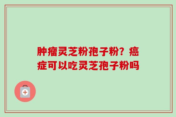 肿瘤灵芝粉孢子粉?癌症可以吃灵芝孢子粉吗-第1张图片-卓越灵芝孢子粉 肿瘤灵芝粉孢子粉?癌症可以吃灵芝孢子粉吗-第1张图片-卓越灵芝孢子粉