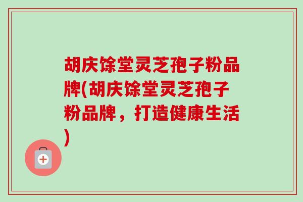 胡庆馀堂灵芝孢子粉品牌(胡庆馀堂灵芝孢子粉品牌，打造健康生活)-第1张图片-卓越灵芝孢子粉