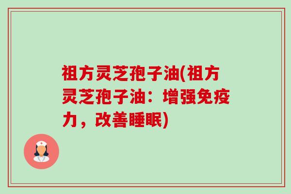 祖方灵芝孢子油(祖方灵芝孢子油:增强免疫力,改善睡眠)-第1张图片-卓越灵芝孢子粉 祖方灵芝孢子油(祖方灵芝孢子油:增强免疫力,改善睡眠)-第1张图片-卓越灵芝孢子粉