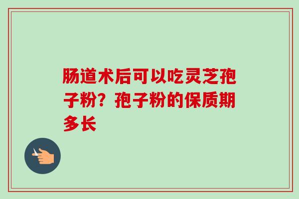 肠道术后可以吃灵芝孢子粉?孢子粉的保质期多长-第1张图片-卓越灵芝孢子粉 肠道术后可以吃灵芝孢子粉?孢子粉的保质期多长-第1张图片-卓越灵芝孢子粉
