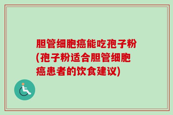 胆管细胞癌能吃孢子粉(孢子粉适合胆管细胞癌患者的饮食建议)-第1张图片-卓越灵芝孢子粉