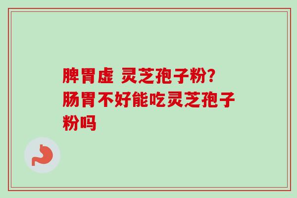 脾胃虚 灵芝孢子粉?肠胃不好能吃灵芝孢子粉吗-第1张图片-卓越灵芝孢子粉 脾胃虚 灵芝孢子粉?肠胃不好能吃灵芝孢子粉吗-第1张图片-卓越灵芝孢子粉