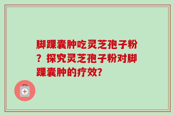 脚踝囊肿吃灵芝孢子粉?探究灵芝孢子粉对脚踝囊肿的疗效?-第1张图片-卓越灵芝孢子粉 脚踝囊肿吃灵芝孢子粉?探究灵芝孢子粉对脚踝囊肿的疗效?-第1张图片-卓越灵芝孢子粉
