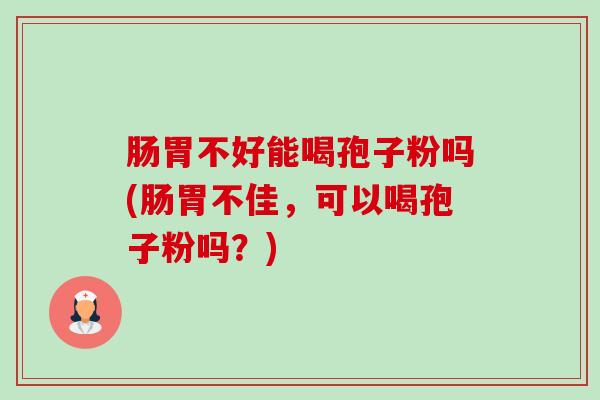 肠胃不好能喝孢子粉吗(肠胃不佳，可以喝孢子粉吗？)-第1张图片-卓越灵芝孢子粉