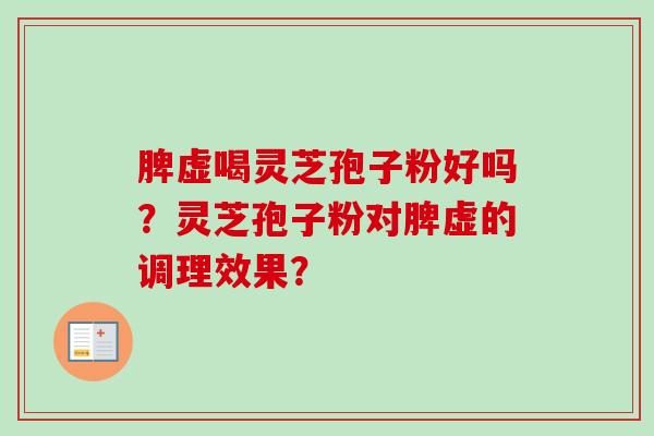 脾虚喝灵芝孢子粉好吗？灵芝孢子粉对脾虚的调理效果？-第1张图片-卓越灵芝孢子粉
