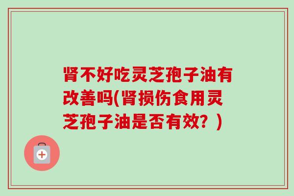 肾不好吃灵芝孢子油有改善吗(肾损伤食用灵芝孢子油是否有效?)-第1张图片-卓越灵芝孢子粉 肾不好吃灵芝孢子油有改善吗(肾损伤食用灵芝孢子油是否有效?)-第1张图片-卓越灵芝孢子粉