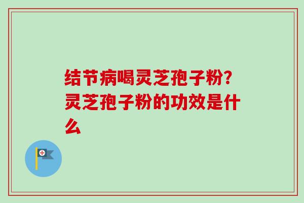 结节病喝灵芝孢子粉?灵芝孢子粉的功效是什么-第1张图片-卓越灵芝孢子粉 结节病喝灵芝孢子粉?灵芝孢子粉的功效是什么-第1张图片-卓越灵芝孢子粉