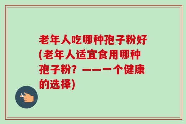 老年人吃哪种孢子粉好(老年人适宜食用哪种孢子粉？——一个健康的选择)-第1张图片-卓越灵芝孢子粉