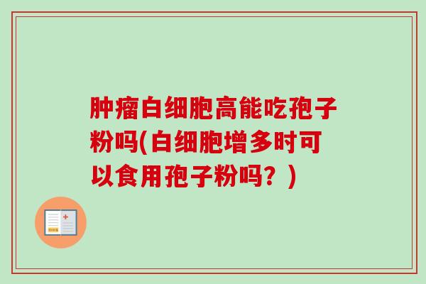 肿瘤白细胞高能吃孢子粉吗(白细胞增多时可以食用孢子粉吗?)-第1张图片-卓越灵芝孢子粉 肿瘤白细胞高能吃孢子粉吗(白细胞增多时可以食用孢子粉吗?)-第1张图片-卓越灵芝孢子粉