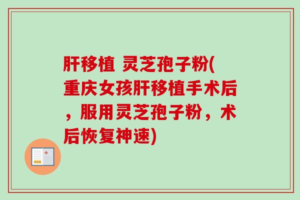肝移植 灵芝孢子粉(重庆女孩肝移植手术后,服用灵芝孢子粉,术后恢复神速)-第1张图片-卓越灵芝孢子粉 肝移植 灵芝孢子粉(重庆女孩肝移植手术后,服用灵芝孢子粉,术后恢复神速)-第1张图片-卓越灵芝孢子粉
