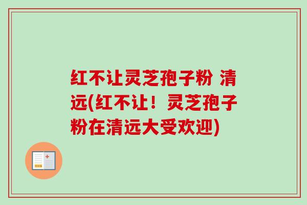 红不让灵芝孢子粉 清远(红不让!灵芝孢子粉在清远大受欢迎)-第1张图片-卓越灵芝孢子粉 红不让灵芝孢子粉 清远(红不让!灵芝孢子粉在清远大受欢迎)-第1张图片-卓越灵芝孢子粉