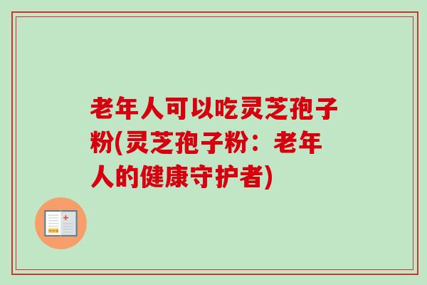 老年人可以吃灵芝孢子粉(灵芝孢子粉：老年人的健康守护者)-第1张图片-卓越灵芝孢子粉