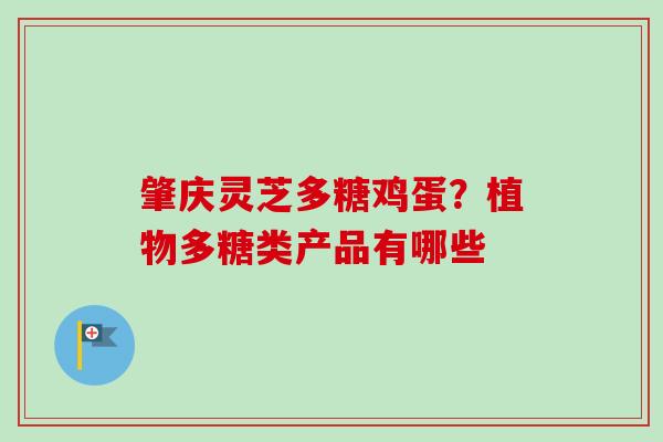 肇庆灵芝多糖鸡蛋?植物多糖类产品有哪些-第1张图片-卓越灵芝孢子粉 肇庆灵芝多糖鸡蛋?植物多糖类产品有哪些-第1张图片-卓越灵芝孢子粉