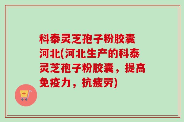 科泰灵芝孢子粉胶囊 河北(河北生产的科泰灵芝孢子粉胶囊，提高免疫力，抗疲劳)-第1张图片-卓越灵芝孢子粉