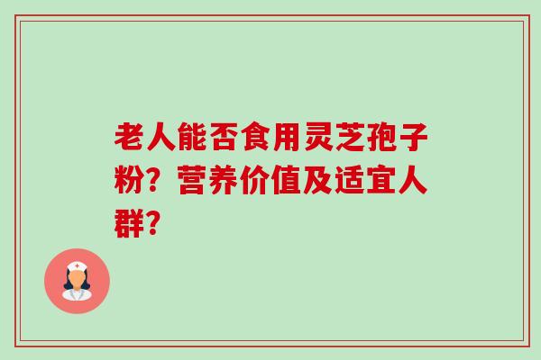 老人能否食用灵芝孢子粉？营养价值及适宜人群？-第1张图片-卓越灵芝孢子粉