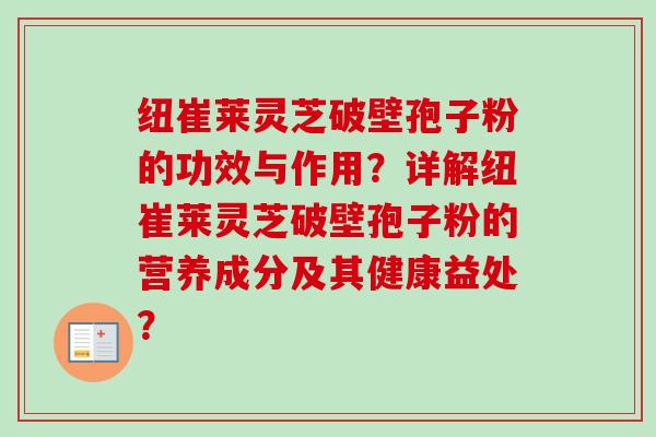 纽崔莱灵芝破壁孢子粉的功效与作用？详解纽崔莱灵芝破壁孢子粉的营养成分及其健康益处？-第1张图片-卓越灵芝孢子粉
