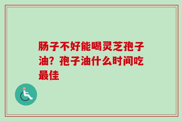 肠子不好能喝灵芝孢子油?孢子油什么时间吃最佳-第1张图片-卓越灵芝孢子粉 肠子不好能喝灵芝孢子油?孢子油什么时间吃最佳-第1张图片-卓越灵芝孢子粉