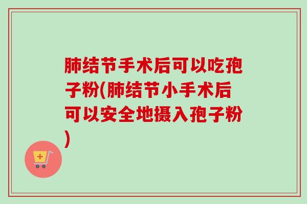 肺结节手术后可以吃孢子粉(肺结节小手术后可以安全地摄入孢子粉)-第1张图片-卓越灵芝孢子粉 肺结节手术后可以吃孢子粉(肺结节小手术后可以安全地摄入孢子粉)-第1张图片-卓越灵芝孢子粉