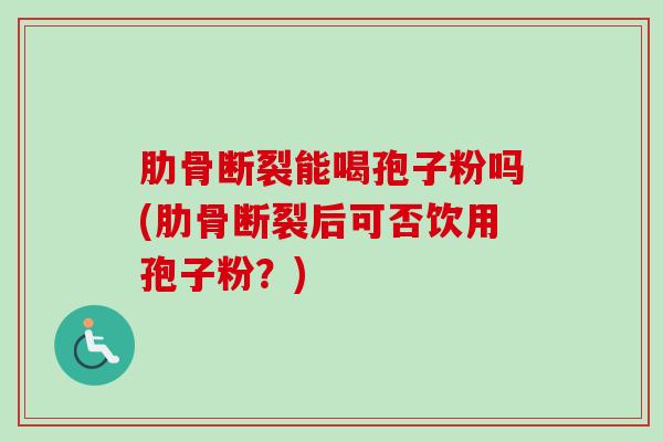 肋骨断裂能喝孢子粉吗(肋骨断裂后可否饮用孢子粉?)-第1张图片-卓越灵芝孢子粉 肋骨断裂能喝孢子粉吗(肋骨断裂后可否饮用孢子粉?)-第1张图片-卓越灵芝孢子粉