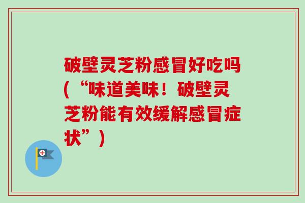 破壁灵芝粉感冒好吃吗(“味道美味!破壁灵芝粉能有效缓解感冒症状”)-第1张图片-卓越灵芝孢子粉 破壁灵芝粉感冒好吃吗(“味道美味!破壁灵芝粉能有效缓解感冒症状”)-第1张图片-卓越灵芝孢子粉