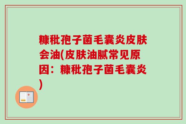 糠秕孢子菌毛囊炎皮肤会油(皮肤油腻常见原因:糠秕孢子菌毛囊炎)-第1张图片-卓越灵芝孢子粉 糠秕孢子菌毛囊炎皮肤会油(皮肤油腻常见原因:糠秕孢子菌毛囊炎)-第1张图片-卓越灵芝孢子粉