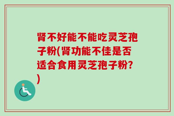 肾不好能不能吃灵芝孢子粉(肾功能不佳是否适合食用灵芝孢子粉?)-第1张图片-卓越灵芝孢子粉 肾不好能不能吃灵芝孢子粉(肾功能不佳是否适合食用灵芝孢子粉?)-第1张图片-卓越灵芝孢子粉