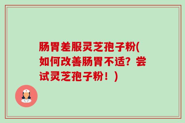 肠胃差服灵芝孢子粉(如何改善肠胃不适?尝试灵芝孢子粉!)-第1张图片-卓越灵芝孢子粉 肠胃差服灵芝孢子粉(如何改善肠胃不适?尝试灵芝孢子粉!)-第1张图片-卓越灵芝孢子粉