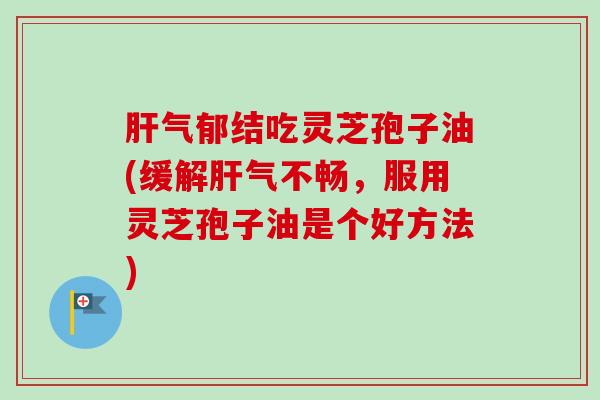 肝气郁结吃灵芝孢子油(缓解肝气不畅,服用灵芝孢子油是个好方法)-第1张图片-卓越灵芝孢子粉 肝气郁结吃灵芝孢子油(缓解肝气不畅,服用灵芝孢子油是个好方法)-第1张图片-卓越灵芝孢子粉