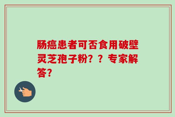 肠癌患者可否食用破壁灵芝孢子粉？？专家解答？-第1张图片-卓越灵芝孢子粉
