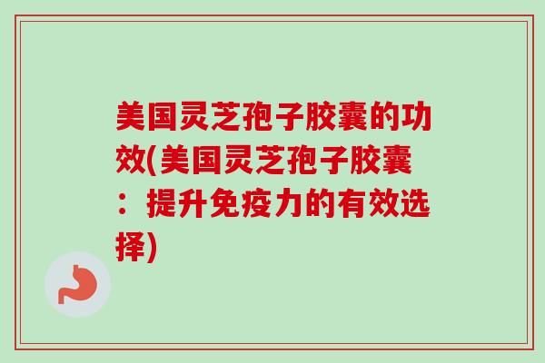 美国灵芝孢子胶囊的功效(美国灵芝孢子胶囊：提升免疫力的有效选择)-第1张图片-卓越灵芝孢子粉