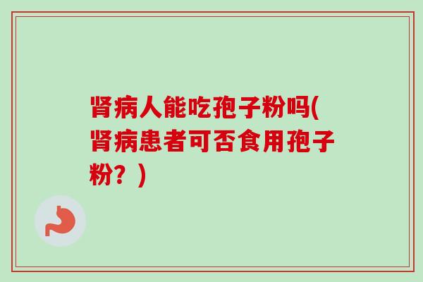 肾病人能吃孢子粉吗(肾病患者可否食用孢子粉?)-第1张图片-卓越灵芝孢子粉 肾病人能吃孢子粉吗(肾病患者可否食用孢子粉?)-第1张图片-卓越灵芝孢子粉