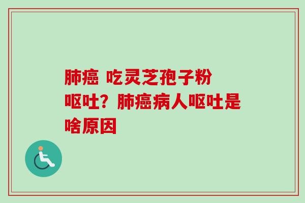 肺癌 吃灵芝孢子粉 呕吐？肺癌病人呕吐是啥原因-第1张图片-卓越灵芝孢子粉