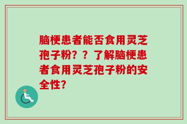 脑梗患者能否食用灵芝孢子粉？？了解脑梗患者食用灵芝孢子粉的安全性？-第1张图片-卓越灵芝孢子粉