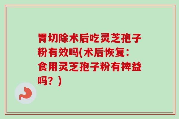 胃切除术后吃灵芝孢子粉有效吗(术后恢复：食用灵芝孢子粉有裨益吗？)-第1张图片-卓越灵芝孢子粉