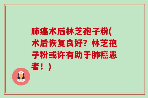 肺癌术后林芝孢子粉(术后恢复良好?林芝孢子粉或许有助于肺癌患者!)-第1张图片-卓越灵芝孢子粉 肺癌术后林芝孢子粉(术后恢复良好?林芝孢子粉或许有助于肺癌患者!)-第1张图片-卓越灵芝孢子粉