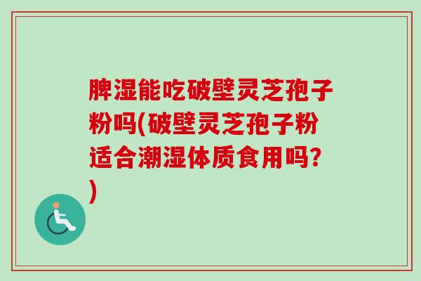 脾湿能吃破壁灵芝孢子粉吗(破壁灵芝孢子粉适合潮湿体质食用吗？)-第1张图片-卓越灵芝孢子粉