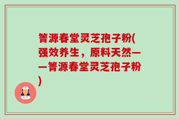 箐源春堂灵芝孢子粉(强效养生,原料天然——箐源春堂灵芝孢子粉)-第1张图片-卓越灵芝孢子粉 箐源春堂灵芝孢子粉(强效养生,原料天然——箐源春堂灵芝孢子粉)-第1张图片-卓越灵芝孢子粉