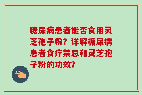 糖尿病患者能否食用灵芝孢子粉?详解糖尿病患者食疗禁忌和灵芝孢子粉的功效?-第1张图片-卓越灵芝孢子粉 糖尿病患者能否食用灵芝孢子粉?详解糖尿病患者食疗禁忌和灵芝孢子粉的功效?-第1张图片-卓越灵芝孢子粉