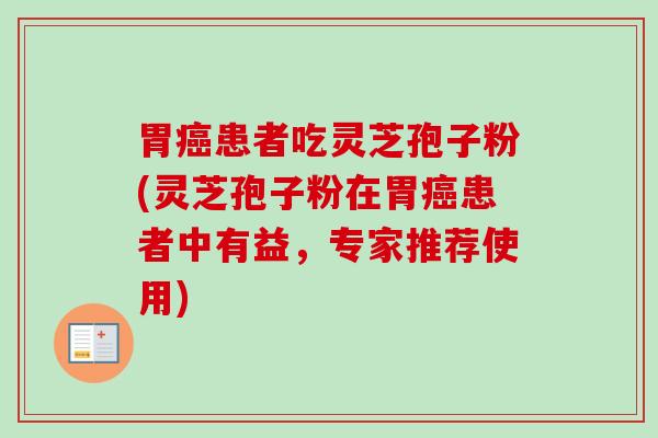 胃癌患者吃灵芝孢子粉(灵芝孢子粉在胃癌患者中有益，专家推荐使用)-第1张图片-卓越灵芝孢子粉
