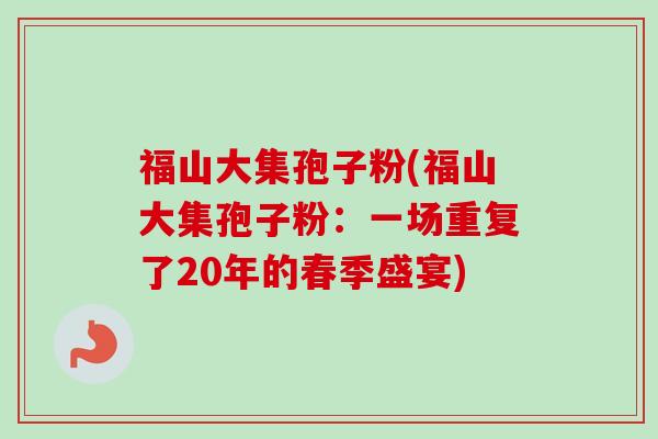 福山大集孢子粉(福山大集孢子粉:一场重复了20年的春季盛宴)-第1张图片-卓越灵芝孢子粉 福山大集孢子粉(福山大集孢子粉:一场重复了20年的春季盛宴)-第1张图片-卓越灵芝孢子粉