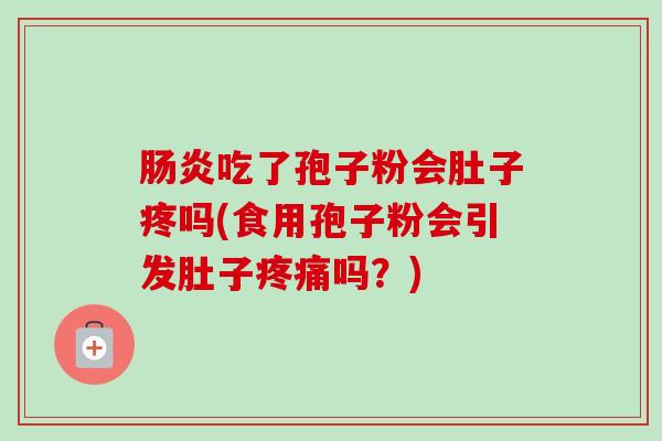 肠炎吃了孢子粉会肚子疼吗(食用孢子粉会引发肚子疼痛吗?)-第1张图片-卓越灵芝孢子粉 肠炎吃了孢子粉会肚子疼吗(食用孢子粉会引发肚子疼痛吗?)-第1张图片-卓越灵芝孢子粉