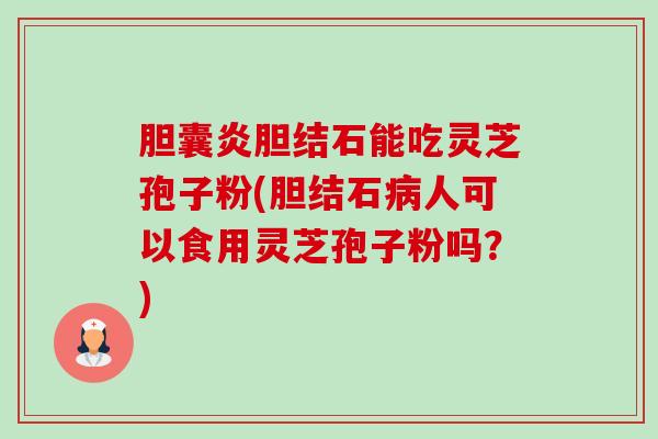 胆囊炎胆结石能吃灵芝孢子粉(胆结石病人可以食用灵芝孢子粉吗?)-第1张图片-卓越灵芝孢子粉 胆囊炎胆结石能吃灵芝孢子粉(胆结石病人可以食用灵芝孢子粉吗?)-第1张图片-卓越灵芝孢子粉