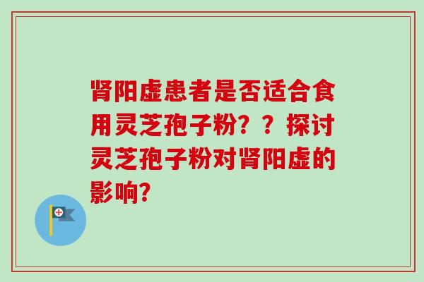 肾阳虚患者是否适合食用灵芝孢子粉??探讨灵芝孢子粉对肾阳虚的影响?-第1张图片-卓越灵芝孢子粉 肾阳虚患者是否适合食用灵芝孢子粉??探讨灵芝孢子粉对肾阳虚的影响?-第1张图片-卓越灵芝孢子粉