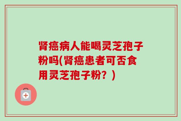 肾癌病人能喝灵芝孢子粉吗(肾癌患者可否食用灵芝孢子粉?)-第1张图片-卓越灵芝孢子粉 肾癌病人能喝灵芝孢子粉吗(肾癌患者可否食用灵芝孢子粉?)-第1张图片-卓越灵芝孢子粉