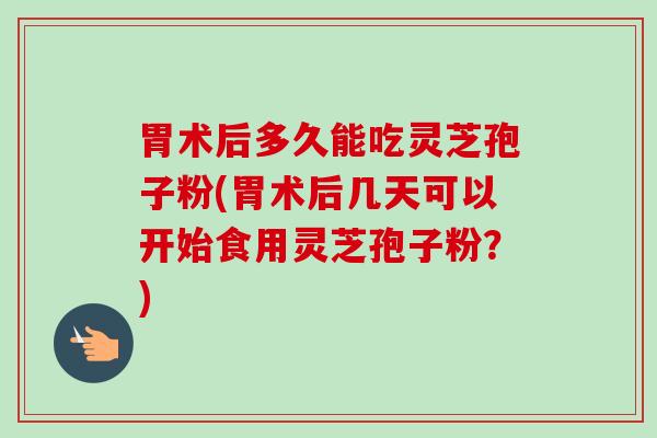 胃术后多久能吃灵芝孢子粉(胃术后几天可以开始食用灵芝孢子粉？)-第1张图片-卓越灵芝孢子粉