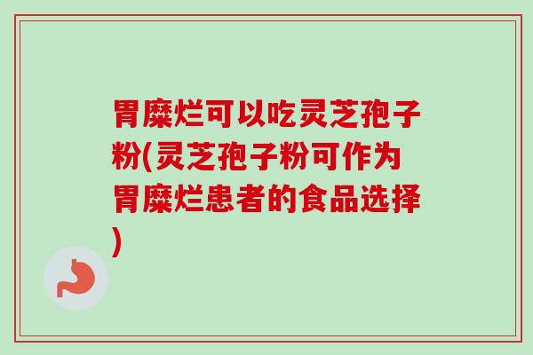 胃糜烂可以吃灵芝孢子粉(灵芝孢子粉可作为胃糜烂患者的食品选择)-第1张图片-卓越灵芝孢子粉 胃糜烂可以吃灵芝孢子粉(灵芝孢子粉可作为胃糜烂患者的食品选择)-第1张图片-卓越灵芝孢子粉