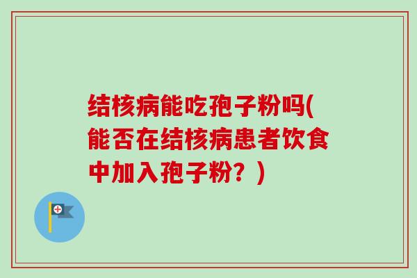 结核病能吃孢子粉吗(能否在结核病患者饮食中加入孢子粉?)-第1张图片-卓越灵芝孢子粉 结核病能吃孢子粉吗(能否在结核病患者饮食中加入孢子粉?)-第1张图片-卓越灵芝孢子粉