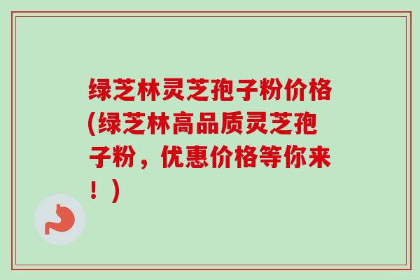 绿芝林灵芝孢子粉价格(绿芝林高品质灵芝孢子粉,优惠价格等你来!)-第1张图片-卓越灵芝孢子粉 绿芝林灵芝孢子粉价格(绿芝林高品质灵芝孢子粉,优惠价格等你来!)-第1张图片-卓越灵芝孢子粉