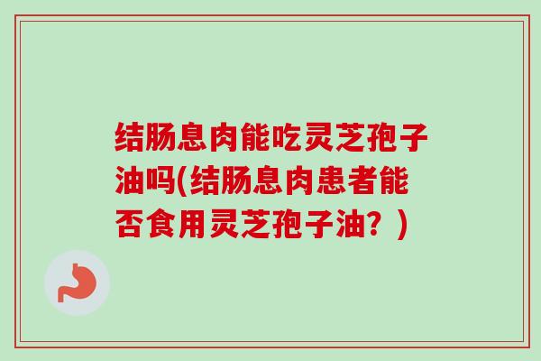 结肠息肉能吃灵芝孢子油吗(结肠息肉患者能否食用灵芝孢子油?)-第1张图片-卓越灵芝孢子粉 结肠息肉能吃灵芝孢子油吗(结肠息肉患者能否食用灵芝孢子油?)-第1张图片-卓越灵芝孢子粉